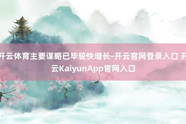 开云体育主要谋略已毕较快增长-开云官网登录入口 开云KaiyunApp官网入口