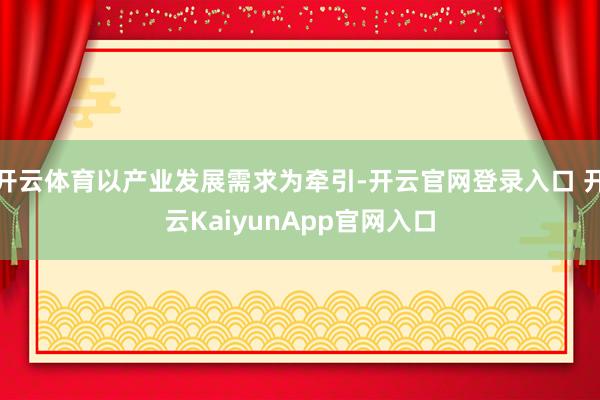 开云体育以产业发展需求为牵引-开云官网登录入口 开云KaiyunApp官网入口