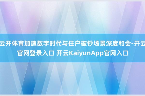 云开体育加速数字时代与住户破钞场景深度和会-开云官网登录入口 开云KaiyunApp官网入口