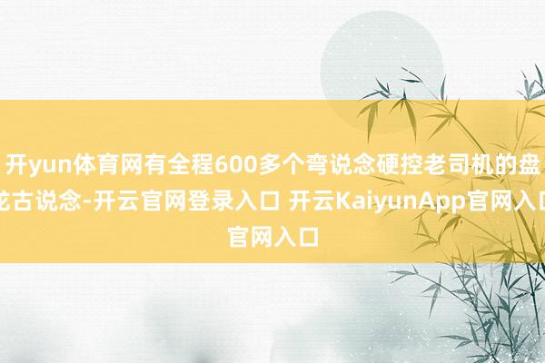 开yun体育网有全程600多个弯说念硬控老司机的盘龙古说念-开云官网登录入口 开云KaiyunApp官网入口