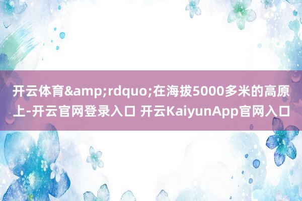 开云体育&rdquo;在海拔5000多米的高原上-开云官网登录入口 开云KaiyunApp官网入口