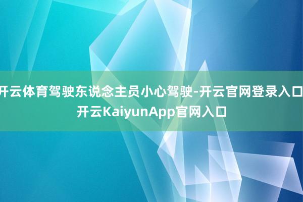 开云体育驾驶东说念主员小心驾驶-开云官网登录入口 开云KaiyunApp官网入口