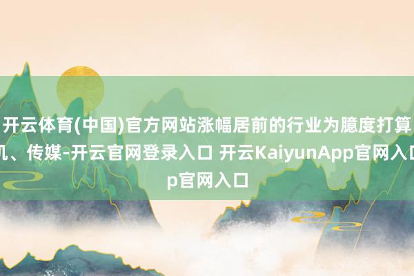 开云体育(中国)官方网站涨幅居前的行业为臆度打算机、传媒-开云官网登录入口 开云KaiyunApp官网入口