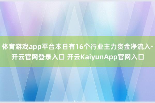 体育游戏app平台本日有16个行业主力资金净流入-开云官网登录入口 开云KaiyunApp官网入口