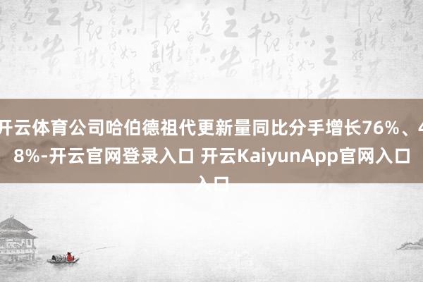 开云体育公司哈伯德祖代更新量同比分手增长76%、48%-开云官网登录入口 开云KaiyunApp官网入口