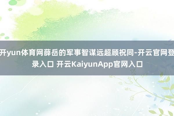开yun体育网薛岳的军事智谋远超顾祝同-开云官网登录入口 开云KaiyunApp官网入口
