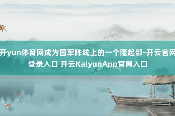 开yun体育网成为国军阵线上的一个隆起部-开云官网登录入口 开云KaiyunApp官网入口