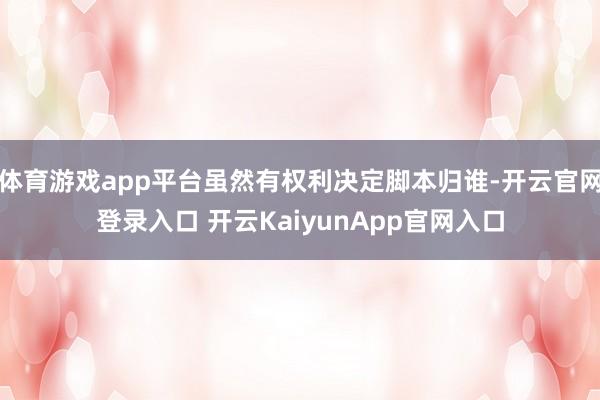 体育游戏app平台虽然有权利决定脚本归谁-开云官网登录入口 开云KaiyunApp官网入口