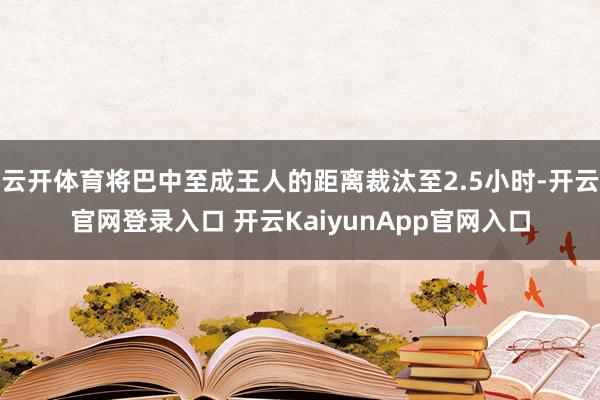 云开体育将巴中至成王人的距离裁汰至2.5小时-开云官网登录入口 开云KaiyunApp官网入口