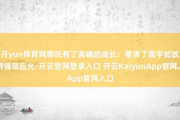 开yun体育网哪吒有了真确的成长：看清了寰宇如故聘用强项应允-开云官网登录入口 开云KaiyunApp官网入口