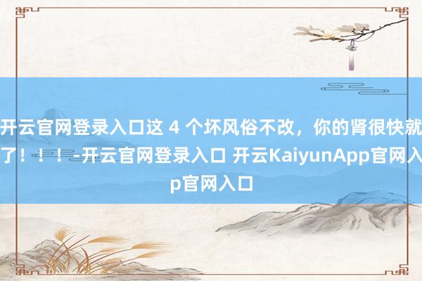 开云官网登录入口这 4 个坏风俗不改，你的肾很快就废了！！！-开云官网登录入口 开云KaiyunApp官网入口