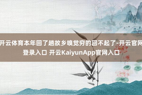 开云体育本年回了趟故乡嗅觉穷的回不起了-开云官网登录入口 开云KaiyunApp官网入口