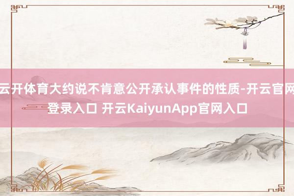 云开体育大约说不肯意公开承认事件的性质-开云官网登录入口 开云KaiyunApp官网入口