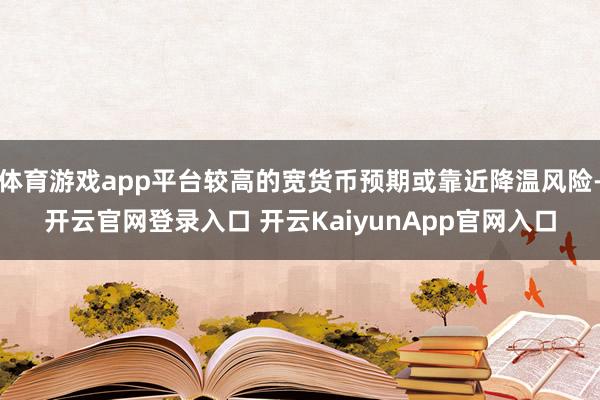 体育游戏app平台较高的宽货币预期或靠近降温风险-开云官网登录入口 开云KaiyunApp官网入口