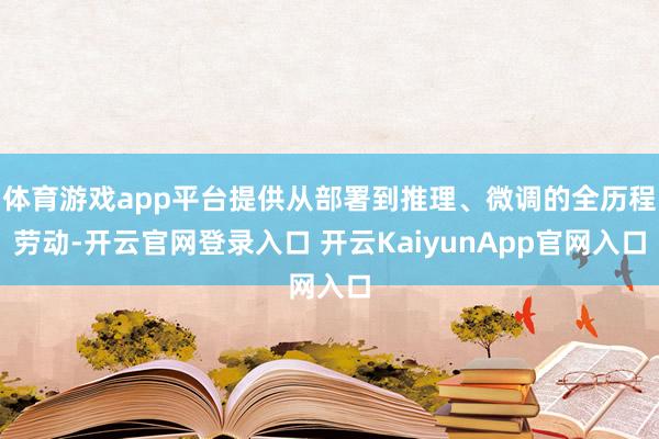 体育游戏app平台提供从部署到推理、微调的全历程劳动-开云官网登录入口 开云KaiyunApp官网入口