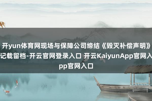 开yun体育网现场与保障公司缔结《毁灭补偿声明》并记载留档-开云官网登录入口 开云KaiyunApp官网入口