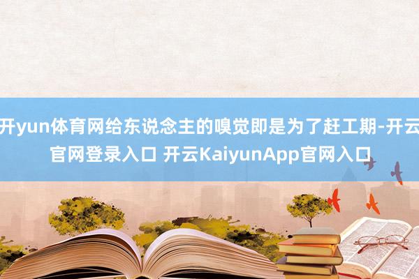 开yun体育网给东说念主的嗅觉即是为了赶工期-开云官网登录入口 开云KaiyunApp官网入口