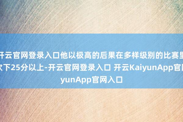 开云官网登录入口他以极高的后果在多样级别的比赛里场均砍下25分以上-开云官网登录入口 开云KaiyunApp官网入口