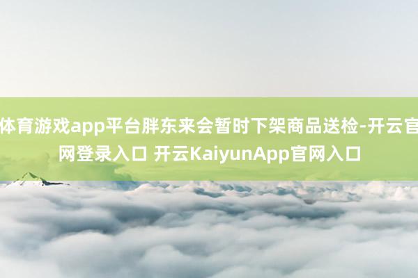 体育游戏app平台胖东来会暂时下架商品送检-开云官网登录入口 开云KaiyunApp官网入口