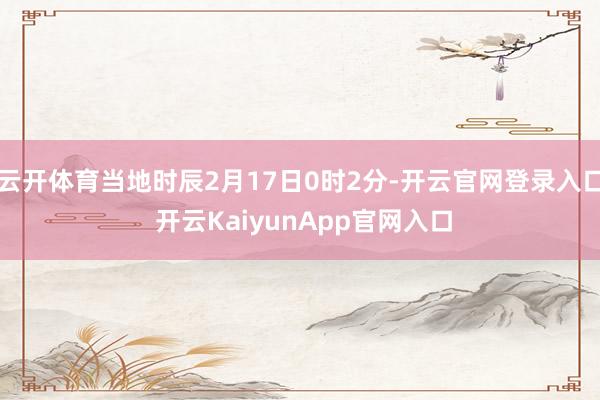云开体育当地时辰2月17日0时2分-开云官网登录入口 开云KaiyunApp官网入口