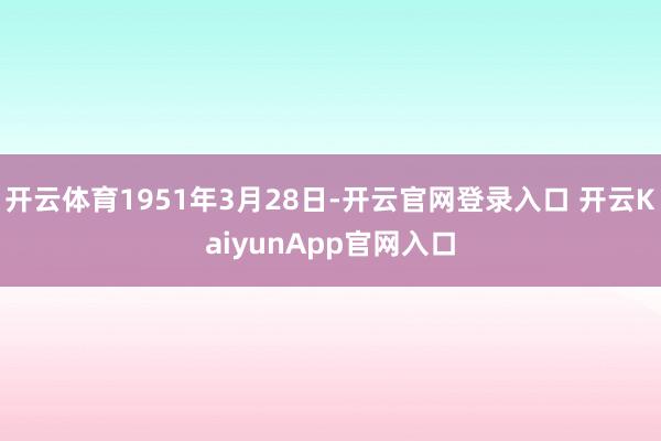 开云体育1951年3月28日-开云官网登录入口 开云KaiyunApp官网入口