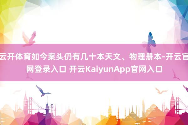 云开体育如今案头仍有几十本天文、物理册本-开云官网登录入口 开云KaiyunApp官网入口