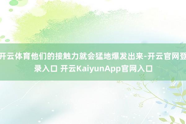 开云体育他们的接触力就会猛地爆发出来-开云官网登录入口 开云KaiyunApp官网入口