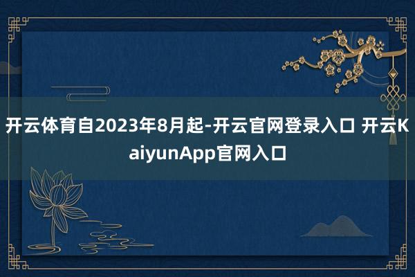 开云体育　　自2023年8月起-开云官网登录入口 开云KaiyunApp官网入口