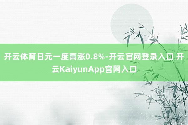 开云体育　　日元一度高涨0.8%-开云官网登录入口 开云KaiyunApp官网入口