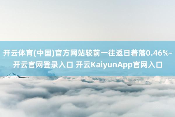 开云体育(中国)官方网站较前一往返日着落0.46%-开云官网登录入口 开云KaiyunApp官网入口