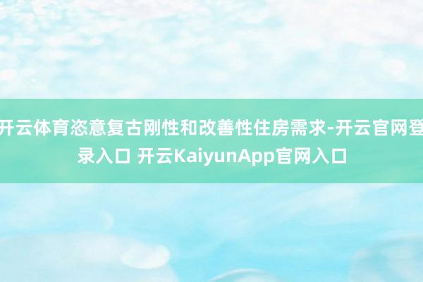 开云体育恣意复古刚性和改善性住房需求-开云官网登录入口 开云KaiyunApp官网入口