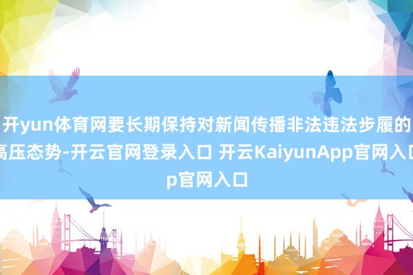开yun体育网要长期保持对新闻传播非法违法步履的高压态势-开云官网登录入口 开云KaiyunApp官网入口