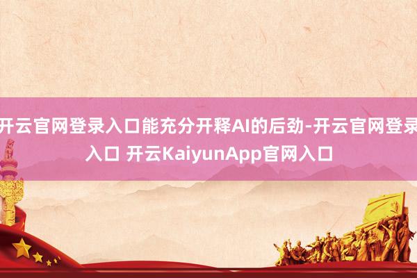 开云官网登录入口能充分开释AI的后劲-开云官网登录入口 开云KaiyunApp官网入口