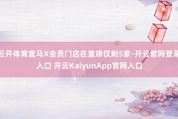 云开体育盒马X会员门店在寰球仅剩5家-开云官网登录入口 开云KaiyunApp官网入口