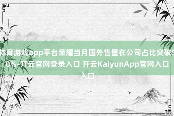 体育游戏app平台荣耀当月国外售量在公司占比突破50%-开云官网登录入口 开云KaiyunApp官网入口
