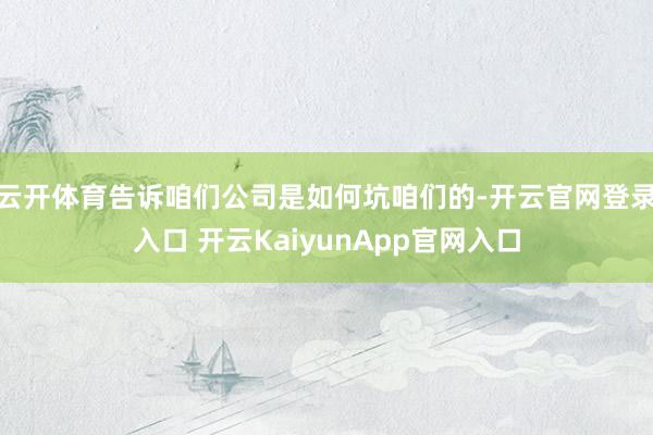 云开体育告诉咱们公司是如何坑咱们的-开云官网登录入口 开云KaiyunApp官网入口