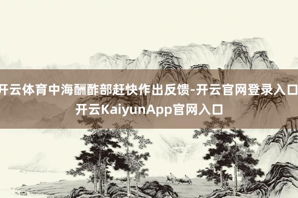 开云体育中海酬酢部赶快作出反馈-开云官网登录入口 开云KaiyunApp官网入口