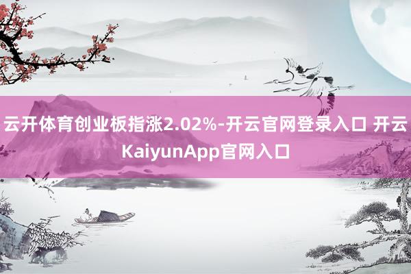 云开体育创业板指涨2.02%-开云官网登录入口 开云KaiyunApp官网入口
