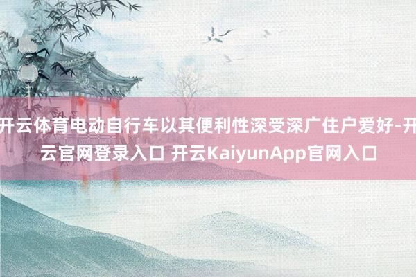 开云体育电动自行车以其便利性深受深广住户爱好-开云官网登录入口 开云KaiyunApp官网入口