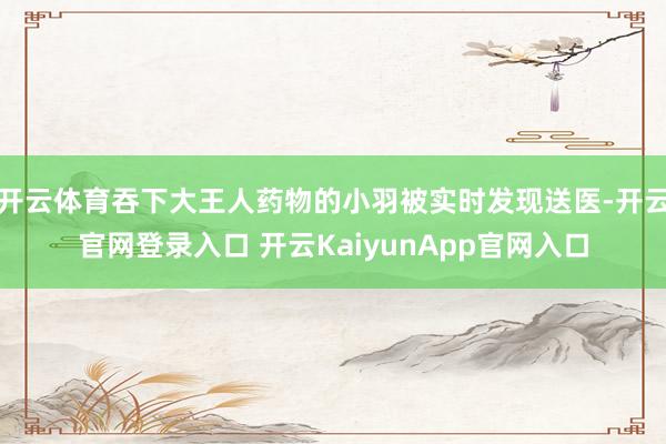 开云体育吞下大王人药物的小羽被实时发现送医-开云官网登录入口 开云KaiyunApp官网入口