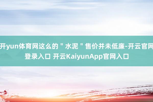 开yun体育网这么的＂水泥＂售价并未低廉-开云官网登录入口 开云KaiyunApp官网入口