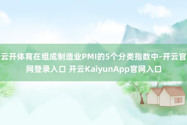 云开体育在组成制造业PMI的5个分类指数中-开云官网登录入口 开云KaiyunApp官网入口