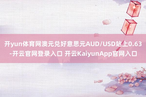 开yun体育网澳元兑好意思元AUD/USD站上0.63-开云官网登录入口 开云KaiyunApp官网入口