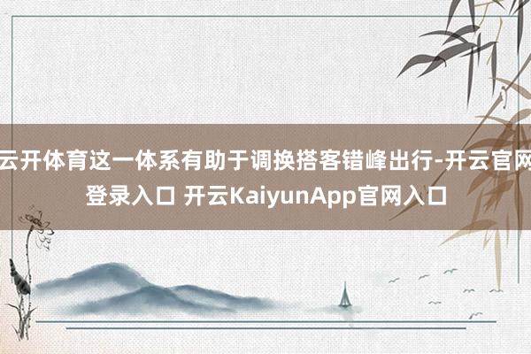 云开体育这一体系有助于调换搭客错峰出行-开云官网登录入口 开云KaiyunApp官网入口