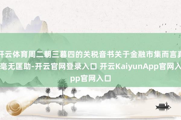 开云体育周二朝三暮四的关税音书关于金融市集而言真实毫无匡助-开云官网登录入口 开云KaiyunApp官网入口