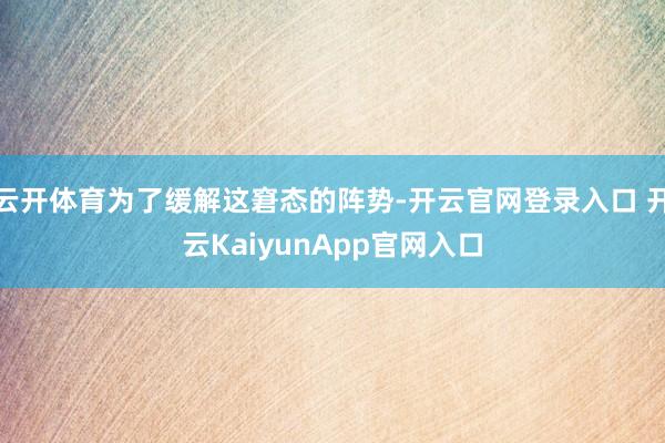 云开体育为了缓解这窘态的阵势-开云官网登录入口 开云KaiyunApp官网入口
