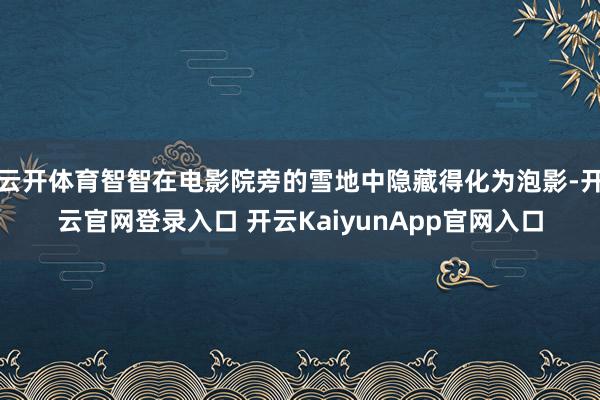 云开体育智智在电影院旁的雪地中隐藏得化为泡影-开云官网登录入口 开云KaiyunApp官网入口