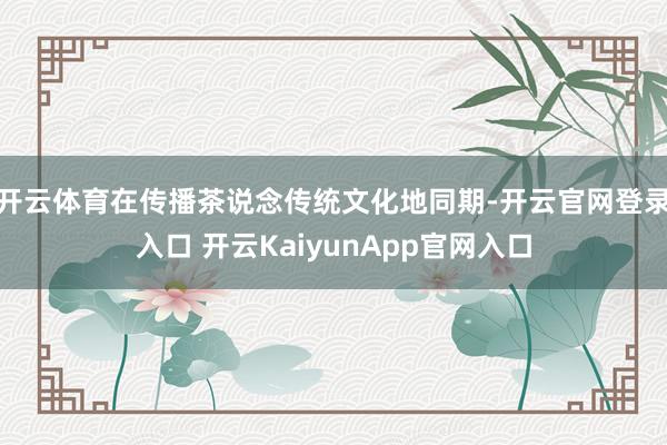 开云体育在传播茶说念传统文化地同期-开云官网登录入口 开云KaiyunApp官网入口