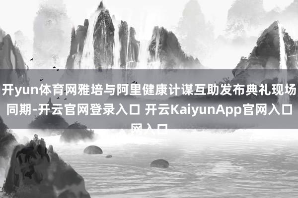 开yun体育网雅培与阿里健康计谋互助发布典礼现场同期-开云官网登录入口 开云KaiyunApp官网入口