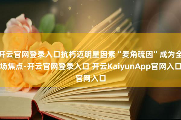 开云官网登录入口抗朽迈明星因素“麦角硫因”成为全场焦点-开云官网登录入口 开云KaiyunApp官网入口